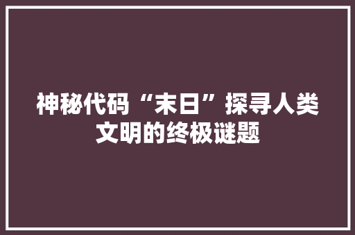 神秘代码“末日”探寻人类文明的终极谜题 搜狗SEO