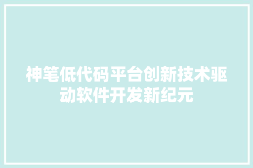 神笔低代码平台创新技术驱动软件开发新纪元