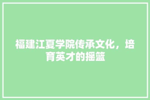 福建江夏学院传承文化，培育英才的摇篮