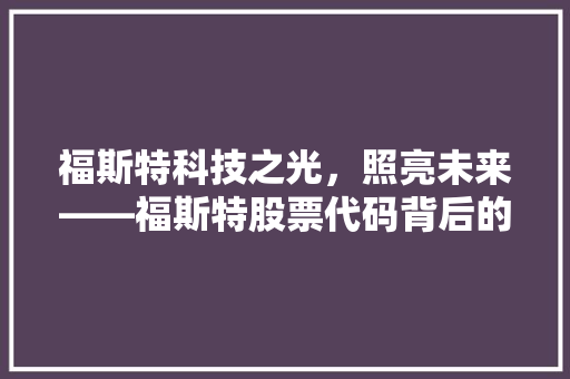 福斯特科技之光，照亮未来——福斯特股票代码背后的价值与潜力