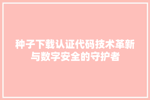 种子下载认证代码技术革新与数字安全的守护者