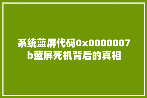 系统蓝屏代码0x0000007b蓝屏死机背后的真相