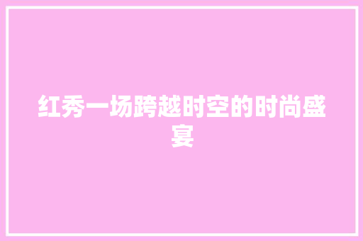 红秀一场跨越时空的时尚盛宴 神马SEO