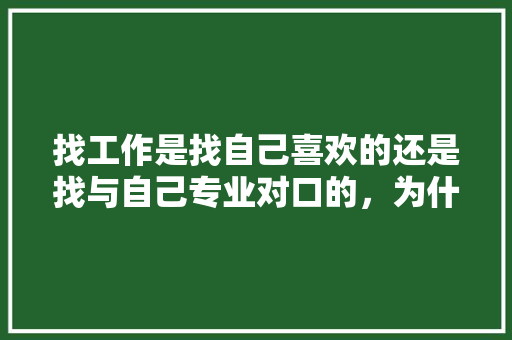 找工作是找自己喜欢的还是找与自己专业对口的，为什么「为什么找专业的人」 找工作是找自己喜欢的还是找与自己专业对口的，为什么「为什么找专业的人」 GoogleSEO
