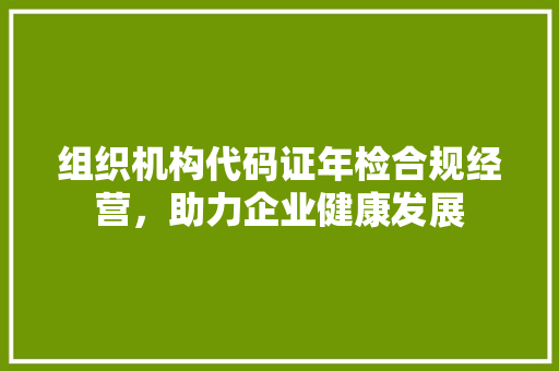 组织机构代码证年检合规经营，助力企业健康发展
