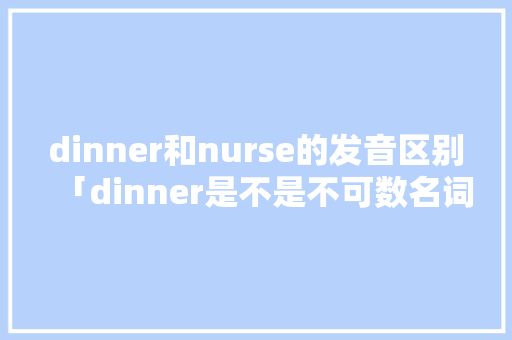 dinner和nurse的发音区别「dinner是不是不可数名词」