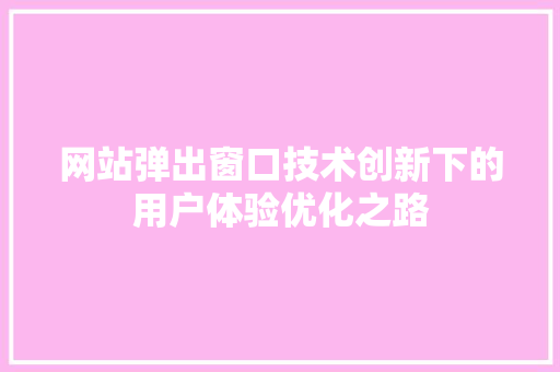 网站弹出窗口技术创新下的用户体验优化之路