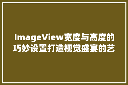 ImageView宽度与高度的巧妙设置打造视觉盛宴的艺术之旅