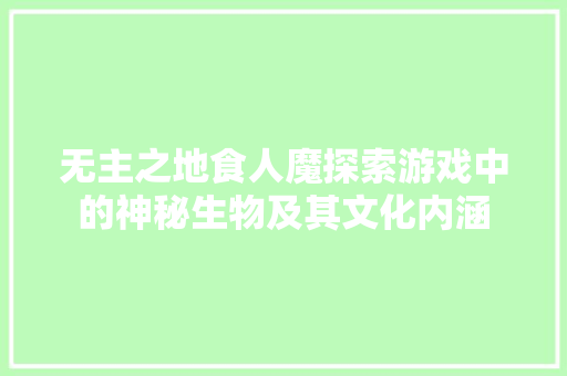 无主之地食人魔探索游戏中的神秘生物及其文化内涵