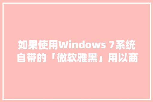 如果使用Windows 7系统自带的「微软雅黑」用以商业用途是否侵权「为什么要用微软雅黑」