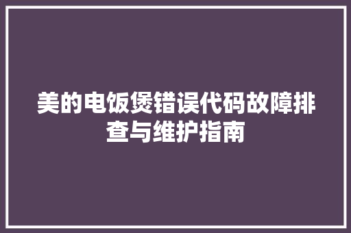 美的电饭煲错误代码故障排查与维护指南