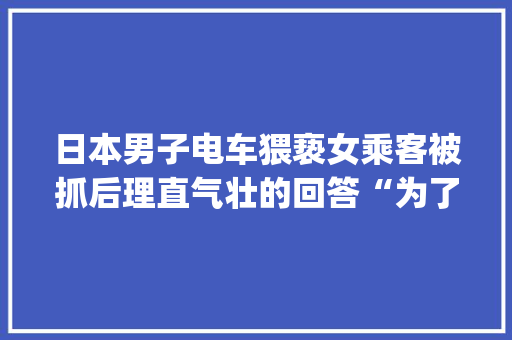 日本男子电车猥亵女乘客被抓后理直气壮的回答“为了当痴汉才来东京”，你怎么看「为什么airdrop已拒绝」
