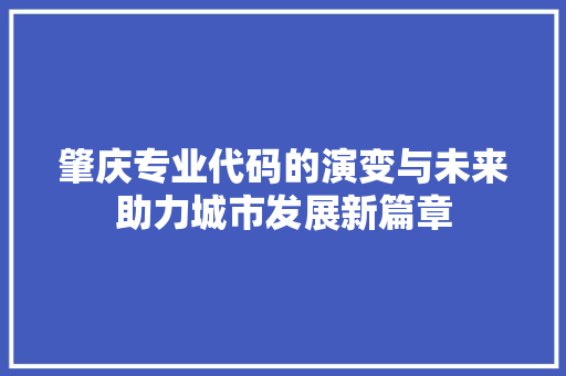 肇庆专业代码的演变与未来助力城市发展新篇章 神马SEO