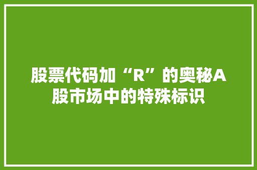 股票代码加“R”的奥秘A股市场中的特殊标识
