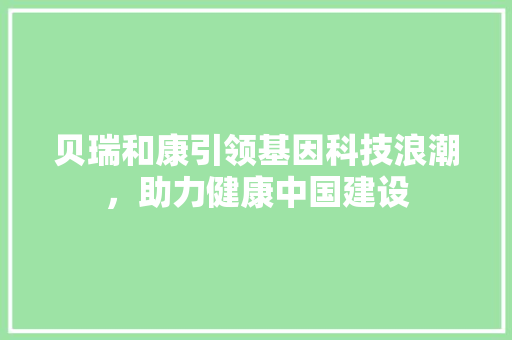 贝瑞和康引领基因科技浪潮，助力健康中国建设 GoogleSEO