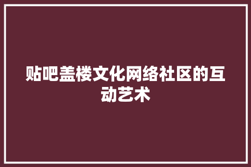 贴吧盖楼文化网络社区的互动艺术