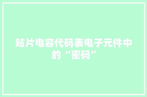 贴片电容代码表电子元件中的“密码” 搜狗SEO