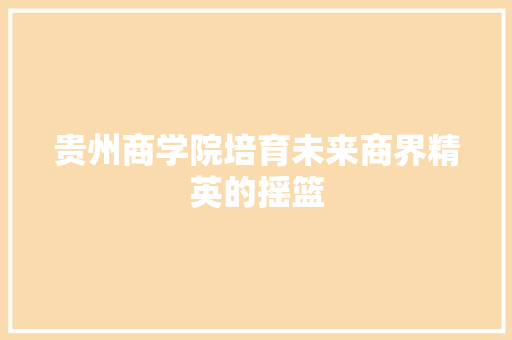 贵州商学院培育未来商界精英的摇篮 GoogleSEO