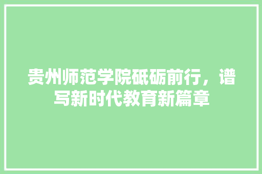 贵州师范学院砥砺前行，谱写新时代教育新篇章 GoogleSEO
