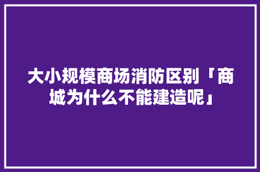 大小规模商场消防区别「商城为什么不能建造呢」