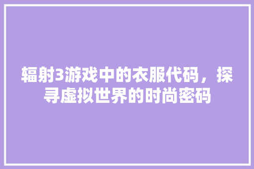 辐射3游戏中的衣服代码，探寻虚拟世界的时尚密码 百度SEO