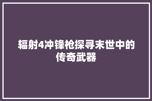 辐射4冲锋枪探寻末世中的传奇武器