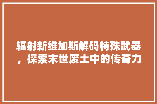 辐射新维加斯解码特殊武器，探索末世废土中的传奇力量 搜狗SEO
