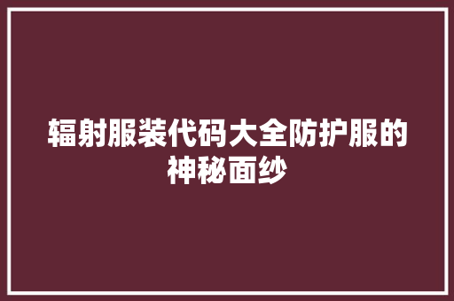 辐射服装代码大全防护服的神秘面纱