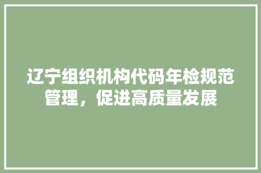 辽宁组织机构代码年检规范管理，促进高质量发展 搜狗SEO