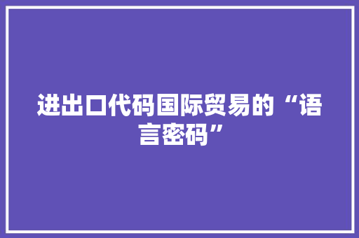 进出口代码国际贸易的“语言密码”