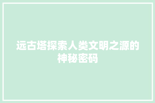远古塔探索人类文明之源的神秘密码