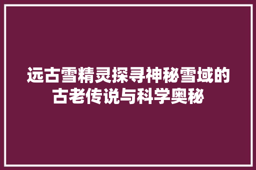 远古雪精灵探寻神秘雪域的古老传说与科学奥秘