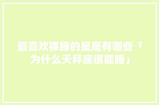 最喜欢裸睡的星座有哪些「为什么天秤座很能睡」