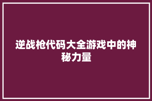 逆战枪代码大全游戏中的神秘力量