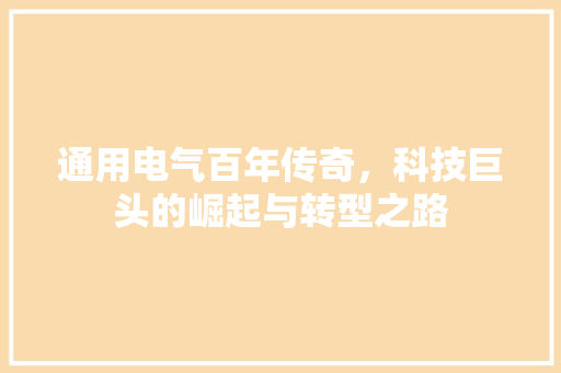 通用电气百年传奇，科技巨头的崛起与转型之路