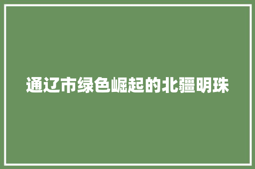 通辽市绿色崛起的北疆明珠