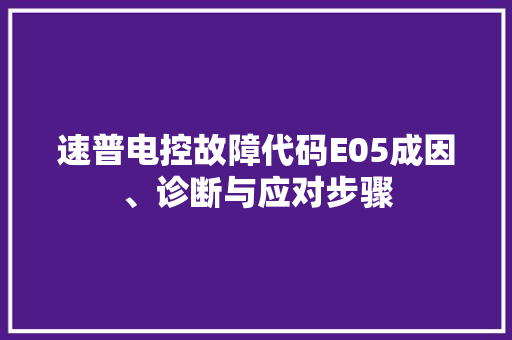 速普电控故障代码E05成因、诊断与应对步骤