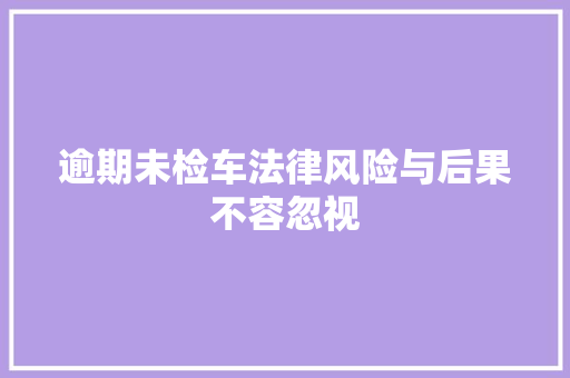逾期未检车法律风险与后果不容忽视