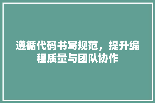 遵循代码书写规范，提升编程质量与团队协作