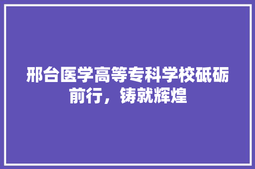 邢台医学高等专科学校砥砺前行，铸就辉煌