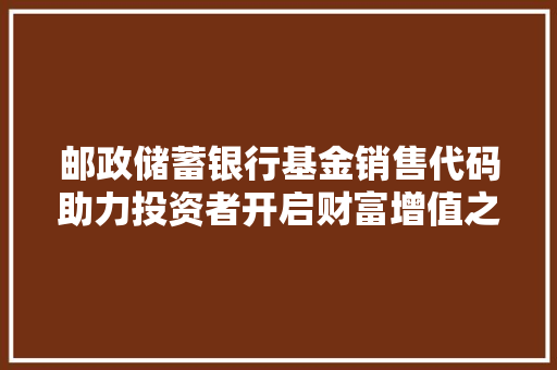 邮政储蓄银行基金销售代码助力投资者开启财富增值之旅