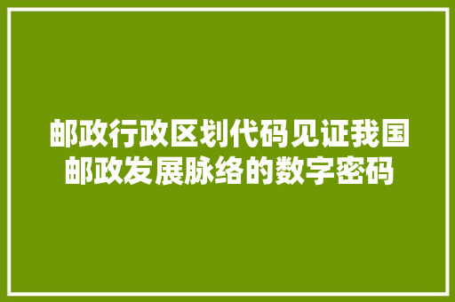 邮政行政区划代码见证我国邮政发展脉络的数字密码