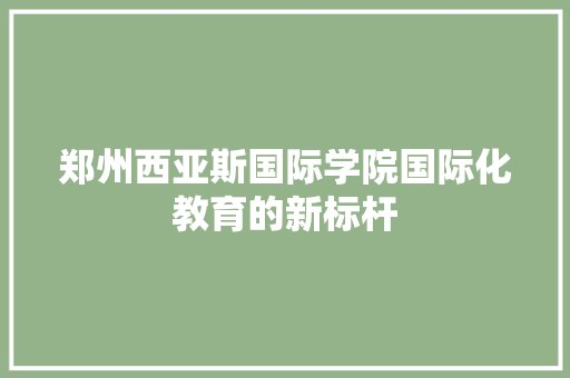 郑州西亚斯国际学院国际化教育的新标杆
