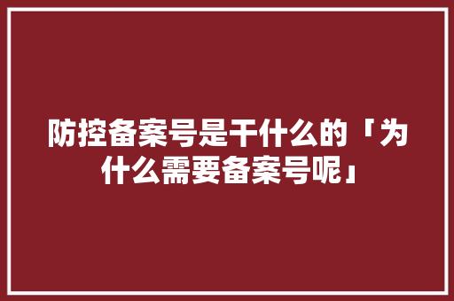 防控备案号是干什么的「为什么需要备案号呢」
