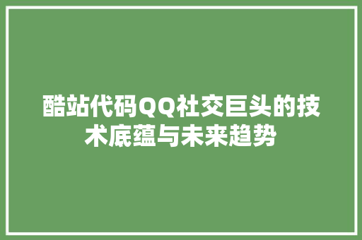 酷站代码QQ社交巨头的技术底蕴与未来趋势