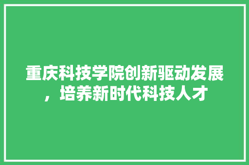 重庆科技学院创新驱动发展，培养新时代科技人才