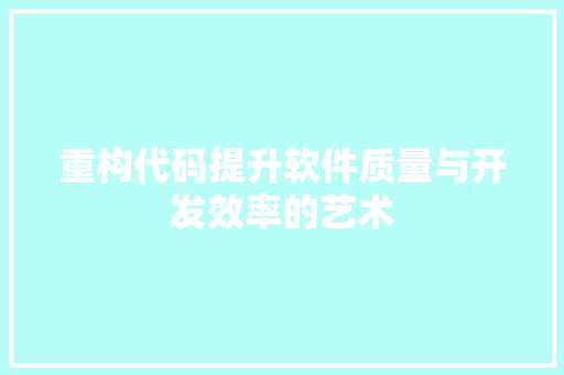 重构代码提升软件质量与开发效率的艺术