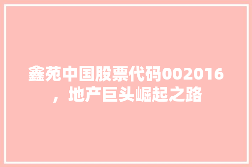 鑫苑中国股票代码002016，地产巨头崛起之路