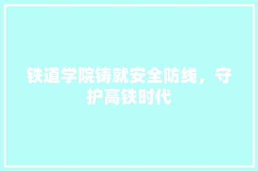 铁道学院铸就安全防线，守护高铁时代