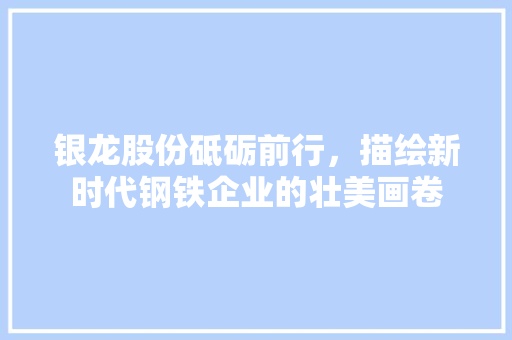 银龙股份砥砺前行，描绘新时代钢铁企业的壮美画卷